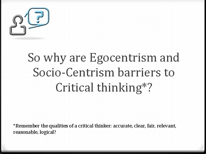 So why are Egocentrism and Socio-Centrism barriers to Critical thinking*? *Remember the qualities of