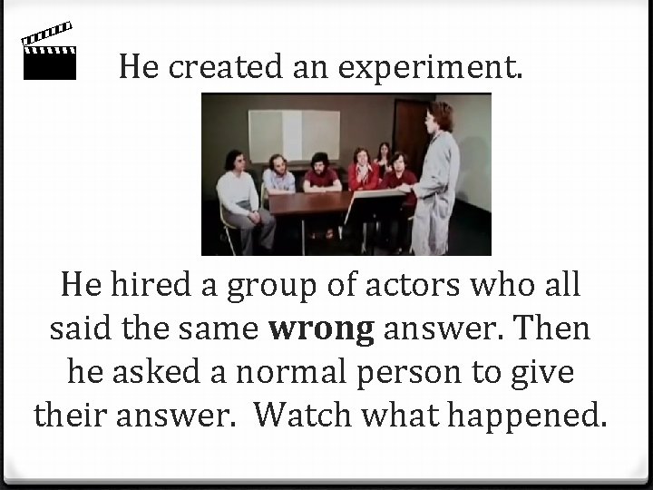  He created an experiment. He hired a group of actors who all said