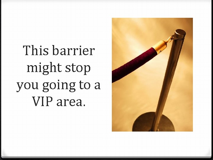 This barrier might stop you going to a VIP area. 