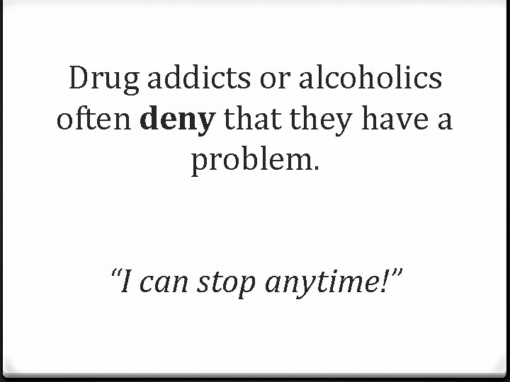 Drug addicts or alcoholics often deny that they have a problem. “I can stop