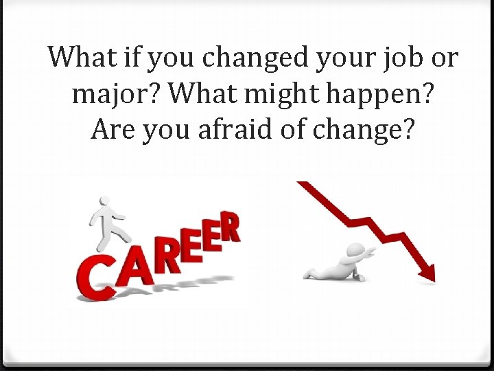 What if you changed your job or major? What might happen? Are you afraid