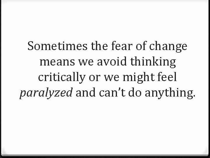 Sometimes the fear of change means we avoid thinking critically or we might feel
