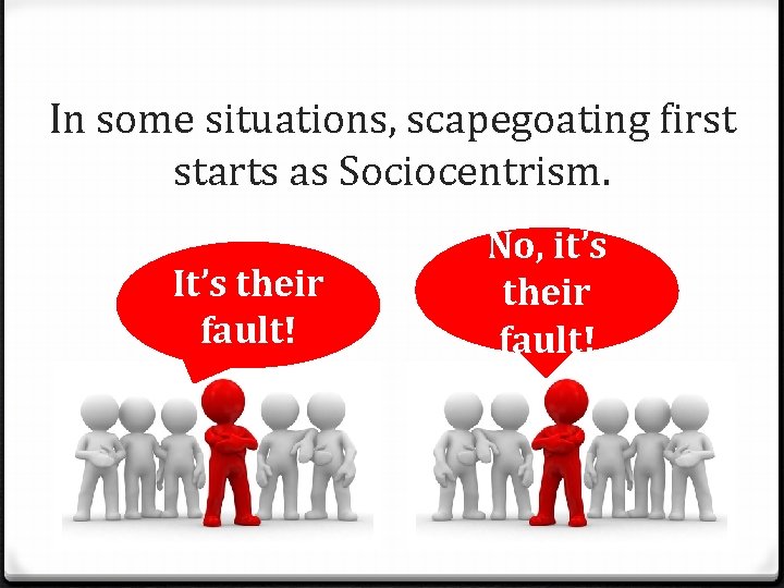 In some situations, scapegoating first starts as Sociocentrism. It’s their fault! No, it’s their