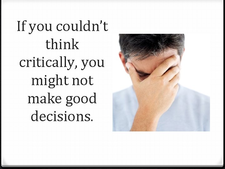 If you couldn’t think critically, you might not make good decisions. 