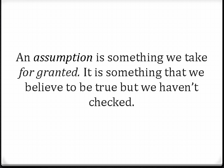 An assumption is something we take for granted. It is something that we believe