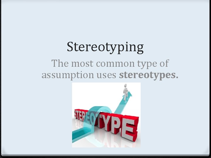 Stereotyping The most common type of assumption uses stereotypes. 