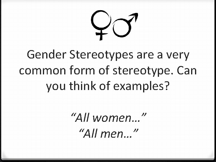 Gender Stereotypes are a very common form of stereotype. Can you think of examples?