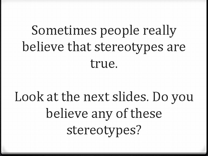 Sometimes people really believe that stereotypes are true. Look at the next slides. Do