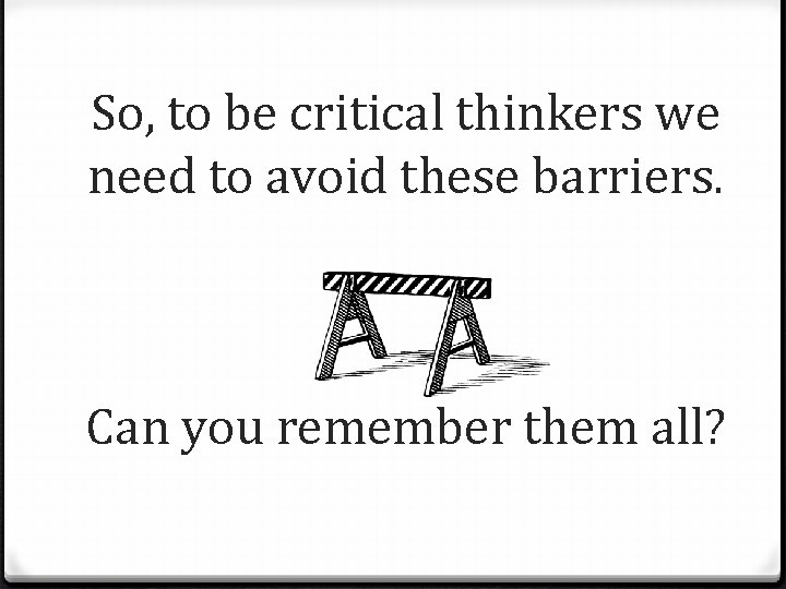 So, to be critical thinkers we need to avoid these barriers. Can you remember