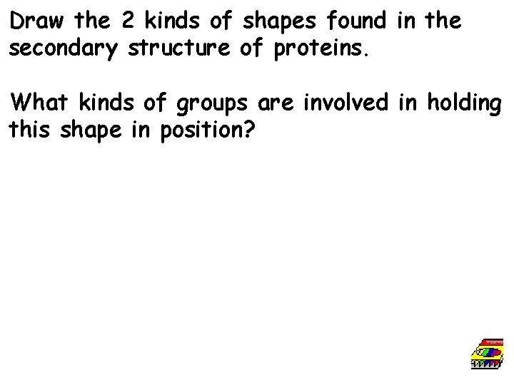 Draw the 2 kinds of shapes found in the secondary structure of proteins. What