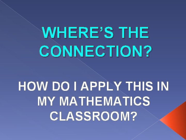 WHERE’S THE CONNECTION? HOW DO I APPLY THIS IN MY MATHEMATICS CLASSROOM? 