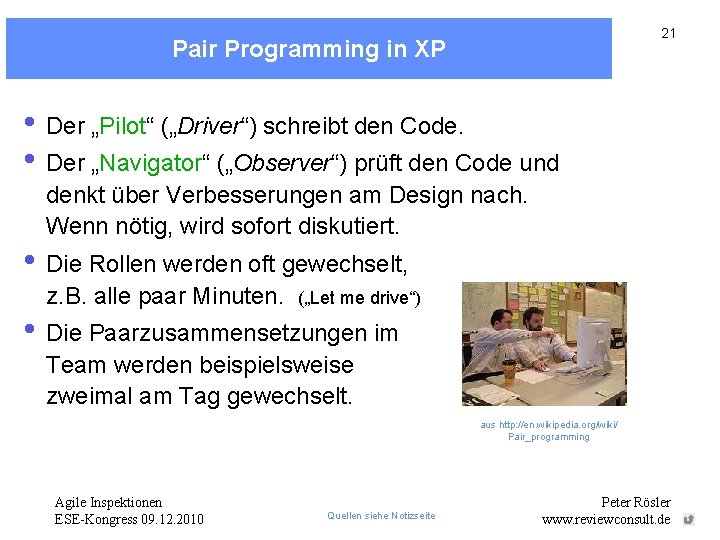 21 Pair Programming in XP • Der „Pilot“ („Driver“) schreibt den Code. • Der