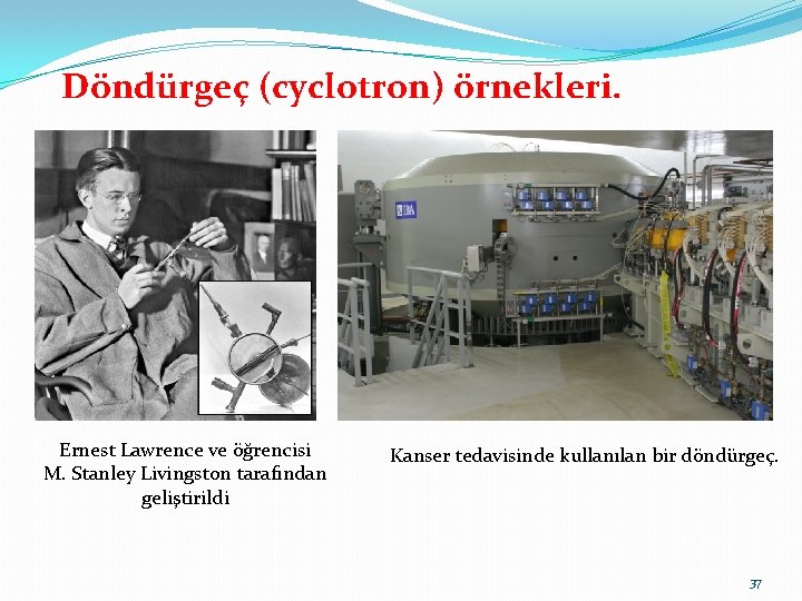 Döndürgeç (cyclotron) örnekleri. Ernest Lawrence ve öğrencisi M. Stanley Livingston tarafından geliştirildi Kanser tedavisinde