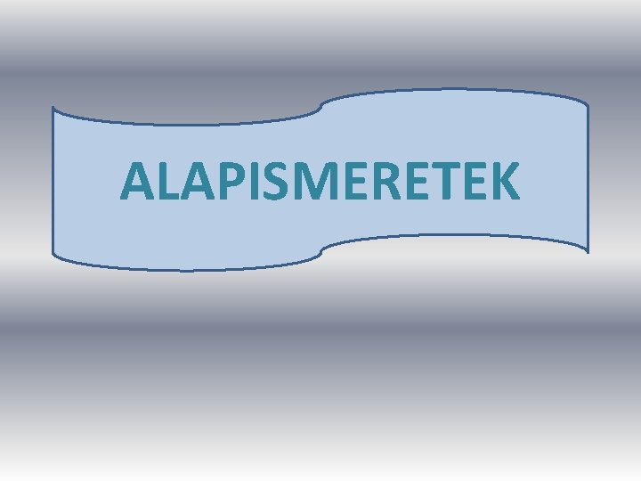 ALAPISMERETEK ALAPISMERETEK