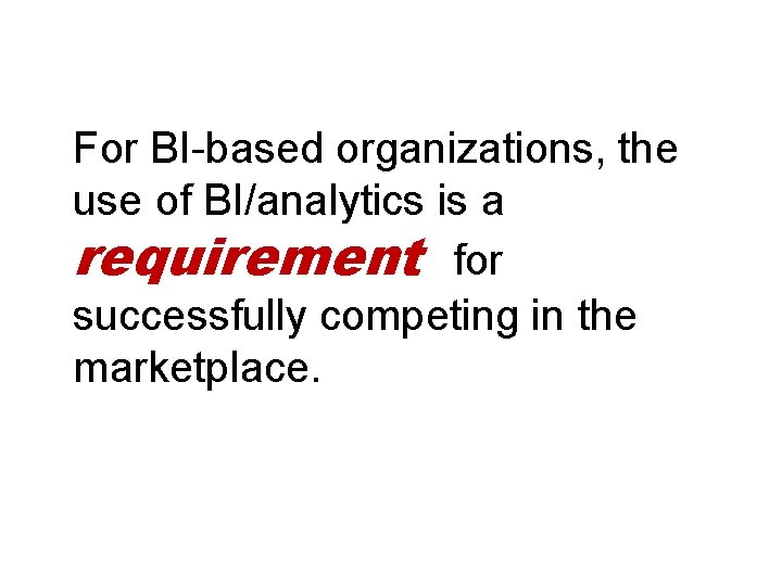For BI-based organizations, the use of BI/analytics is a requirement for successfully competing in