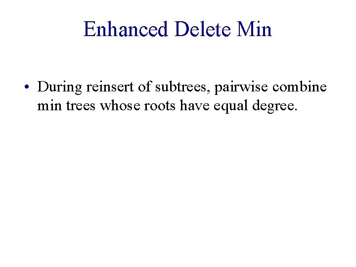 Enhanced Delete Min • During reinsert of subtrees, pairwise combine min trees whose roots