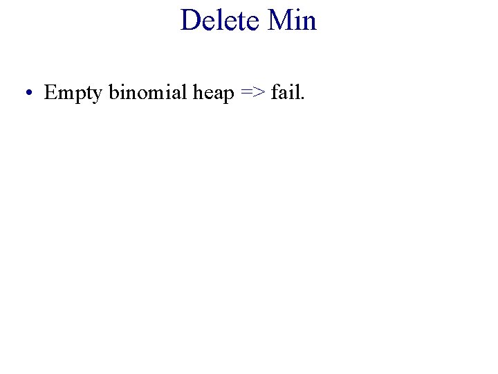 Delete Min • Empty binomial heap => fail. 