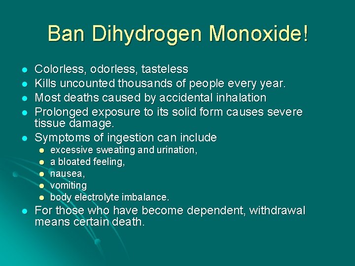 Ban Dihydrogen Monoxide! l l l Colorless, odorless, tasteless Kills uncounted thousands of people