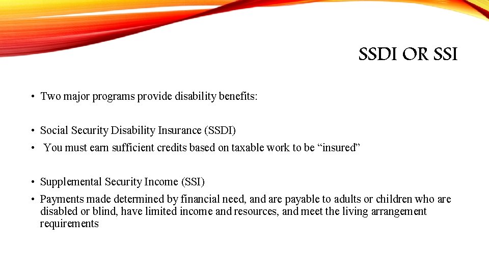 SSDI OR SSI • Two major programs provide disability benefits: • Social Security Disability