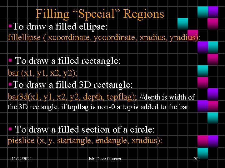 Filling “Special” Regions §To draw a filled ellipse: fillellipse ( xcoordinate, ycoordinate, xradius, yradius); Filling “Special” Regions §To draw a filled ellipse: fillellipse ( xcoordinate, ycoordinate, xradius, yradius);