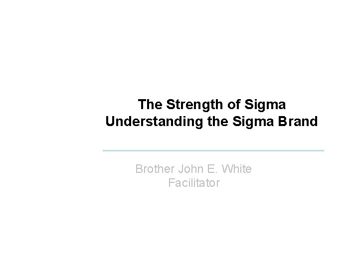 The Strength of Sigma Understanding the Sigma Brand Brother John E. White Facilitator 