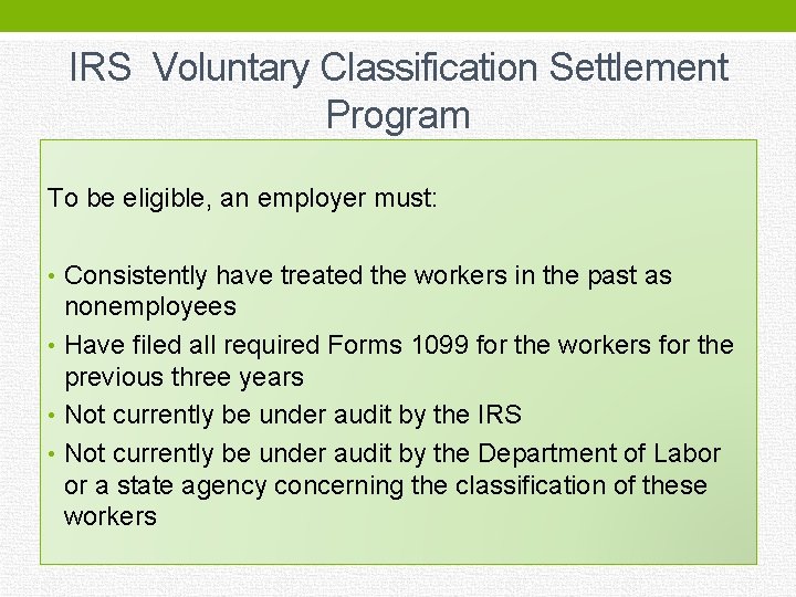 IRS Voluntary Classification Settlement Program To be eligible, an employer must: • Consistently have