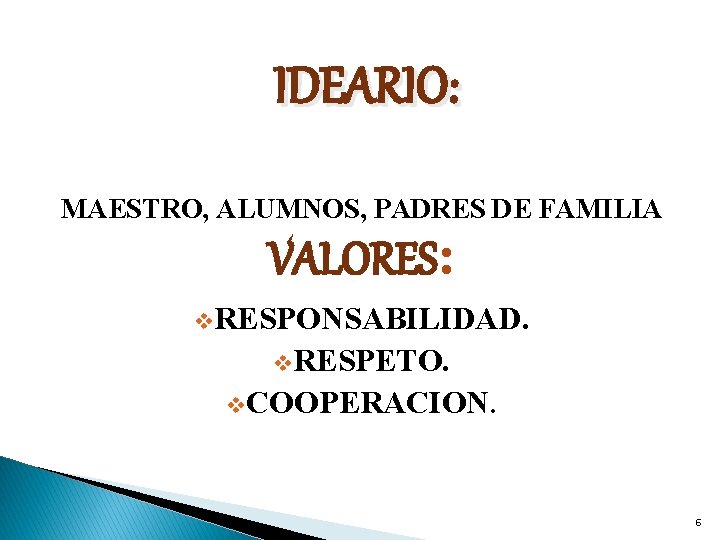IDEARIO: MAESTRO, ALUMNOS, PADRES DE FAMILIA VALORES: v. RESPONSABILIDAD. v. RESPETO. v. COOPERACION. 6