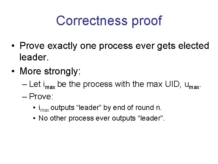 Correctness proof • Prove exactly one process ever gets elected leader. • More strongly: Correctness proof • Prove exactly one process ever gets elected leader. • More strongly: