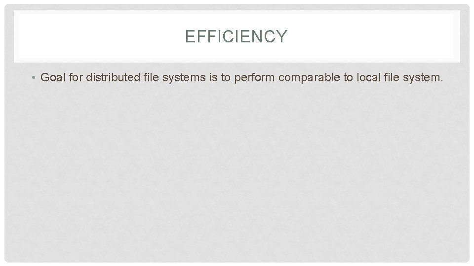 EFFICIENCY • Goal for distributed file systems is to perform comparable to local file