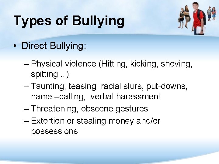 Types of Bullying • Direct Bullying: – Physical violence (Hitting, kicking, shoving, spitting…) –