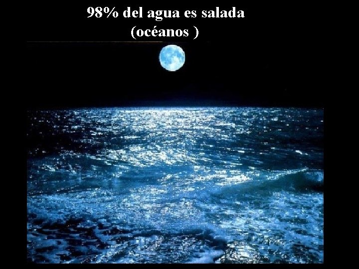 98% del agua es salada (océanos ) 