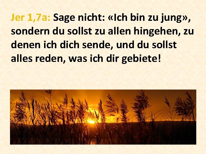 Jer 1, 7 a: Sage nicht: «Ich bin zu jung» , sondern du sollst