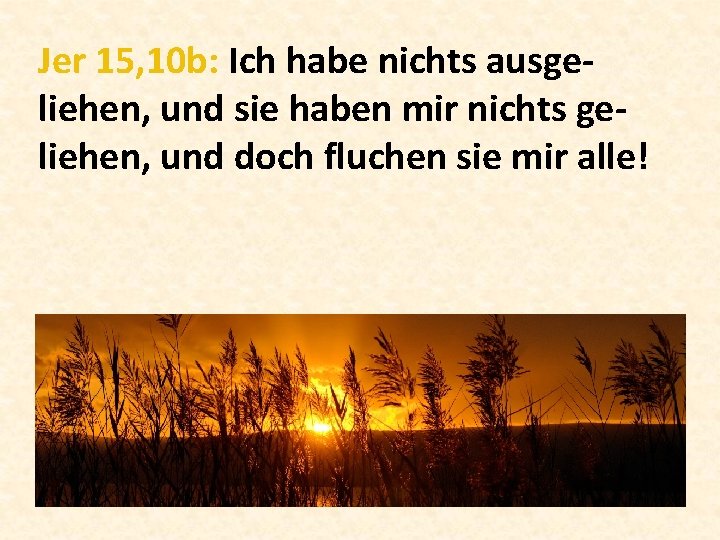 Jer 15, 10 b: Ich habe nichts ausgeliehen, und sie haben mir nichts geliehen,