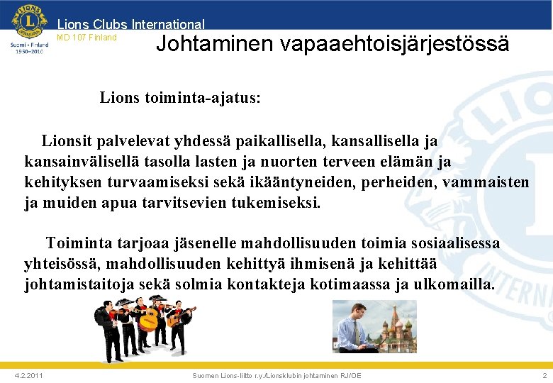 Lions Clubs International MD 107 Finland Johtaminen vapaaehtoisjärjestössä Lions toiminta-ajatus: Lionsit palvelevat yhdessä paikallisella,