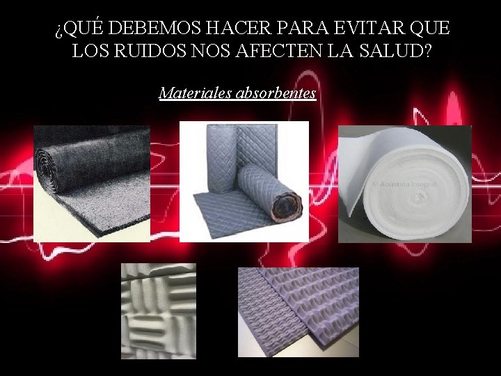 ¿QUÉ DEBEMOS HACER PARA EVITAR QUE LOS RUIDOS NOS AFECTEN LA SALUD? Materiales absorbentes