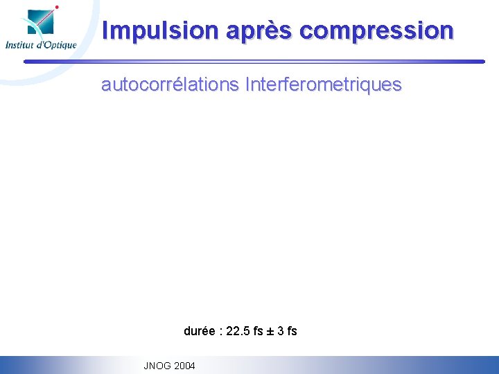 Impulsion après compression autocorrélations Interferometriques durée : 22. 5 fs ± 3 fs JNOG
