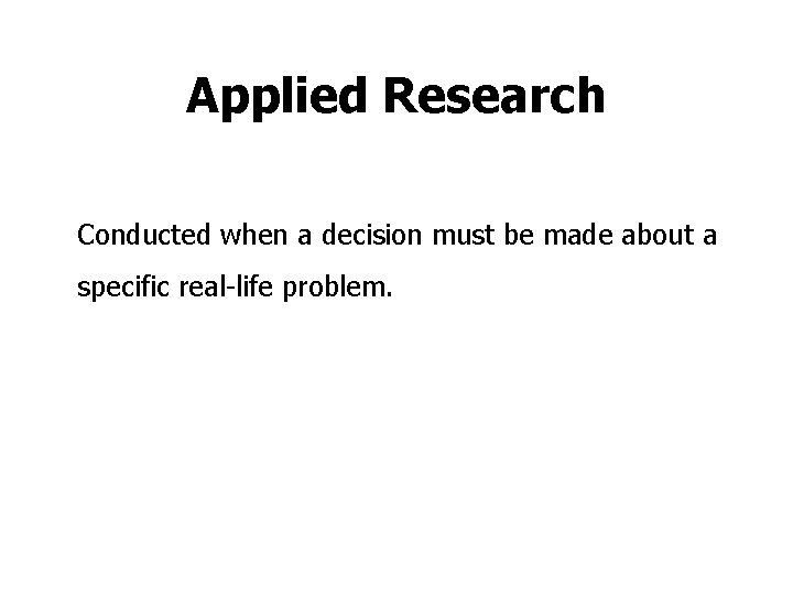 Applied Research Conducted when a decision must be made about a specific real-life problem.