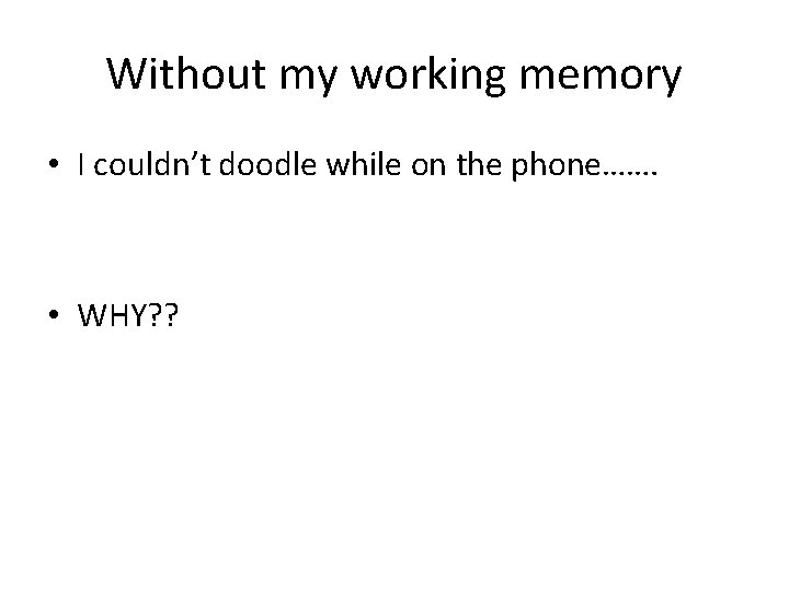 Without my working memory • I couldn’t doodle while on the phone……. • WHY?