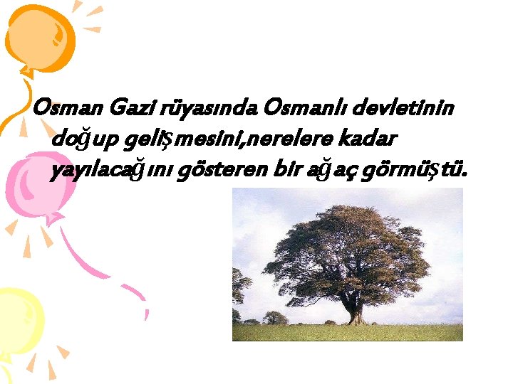 Osman Gazi rüyasında Osmanlı devletinin doğup gelişmesini, nerelere kadar yayılacağını gösteren bir ağaç görmüştü.