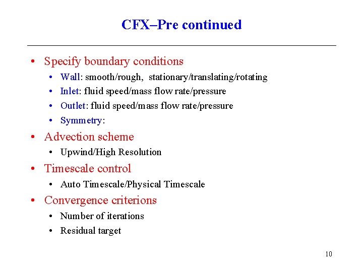 CFX–Pre continued • Specify boundary conditions • • Wall: smooth/rough, stationary/translating/rotating Inlet: fluid speed/mass