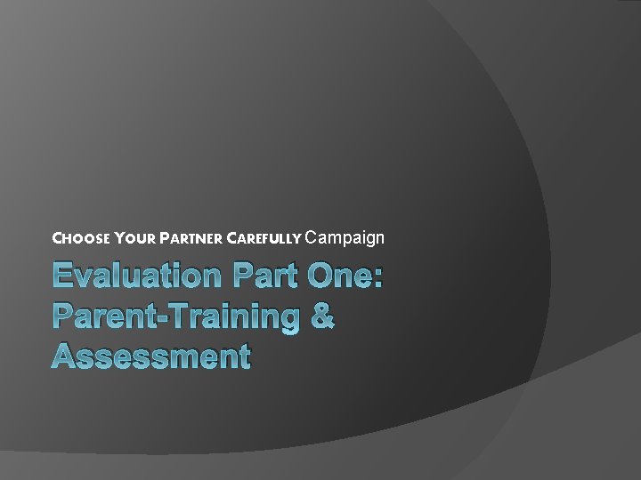 CHOOSE YOUR PARTNER CAREFULLY Campaign Evaluation Part One: Parent-Training & Assessment 