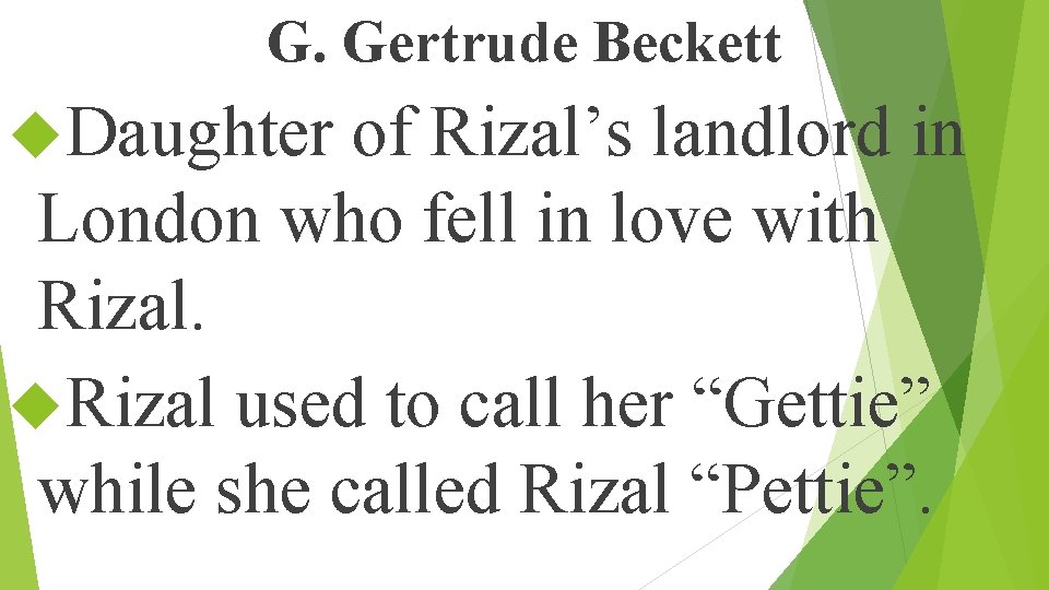 G. Gertrude Beckett Daughter of Rizal’s landlord in London who fell in love with