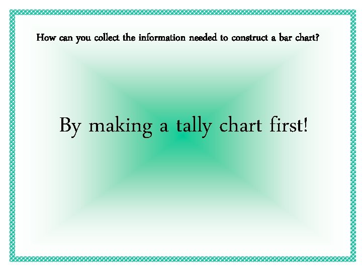 How can you collect the information needed to construct a bar chart? By making