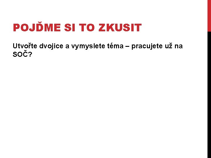 POJĎME SI TO ZKUSIT Utvořte dvojice a vymyslete téma – pracujete už na SOČ?