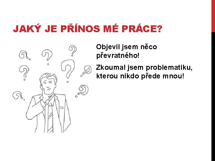 JAKÝ JE PŘÍNOS MÉ PRÁCE? Objevil jsem něco převratného! Zkoumal jsem problematiku, kterou nikdo