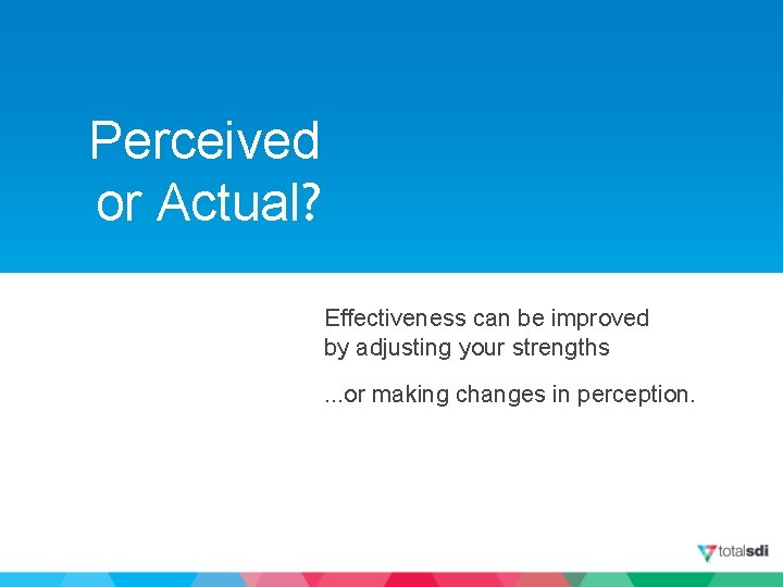 Perceived or Actual? Effectiveness can be improved by adjusting your strengths. . . or