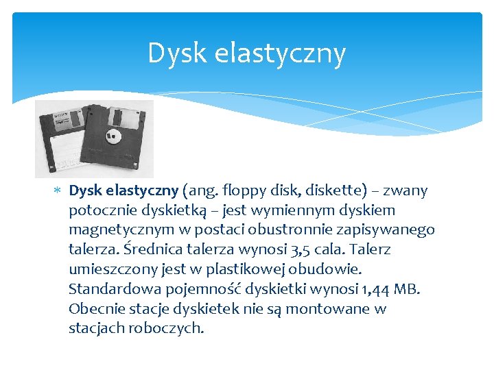 Dysk elastyczny (ang. floppy disk, diskette) – zwany potocznie dyskietką – jest wymiennym dyskiem