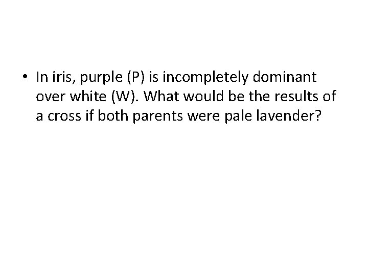  • In iris, purple (P) is incompletely dominant over white (W). What would