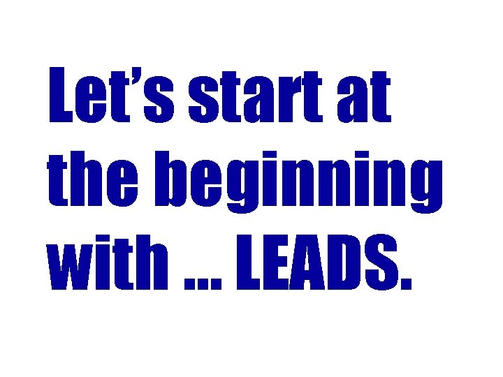 Let’s start at the beginning with … LEADS. 