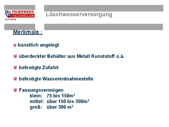 Löschwasserversorgung Merkmale : f künstlich angelegt f überdeckter Behälter aus Metall Kunststoff o. ä.